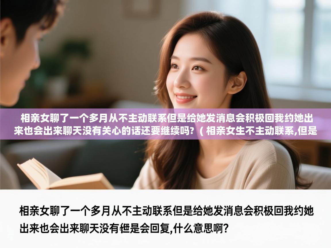  相亲女聊了一个多月从不主动联系但是给她发消息会积极回我约她出来也会出来聊天没有关心的话还要继续吗?  ( 相亲女生不主动联系,但是会回复,什么意思啊? )