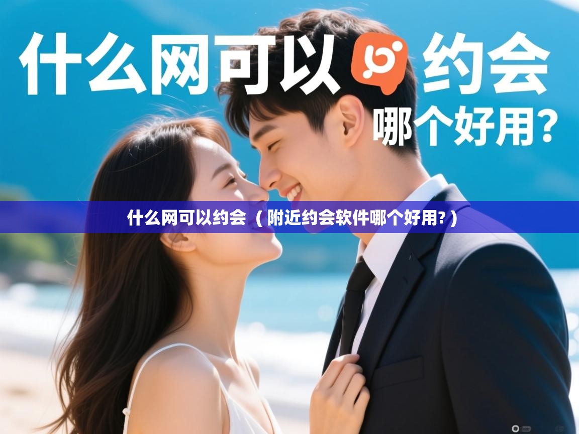  什么网可以约会  ( 附近约会软件哪个好用? )