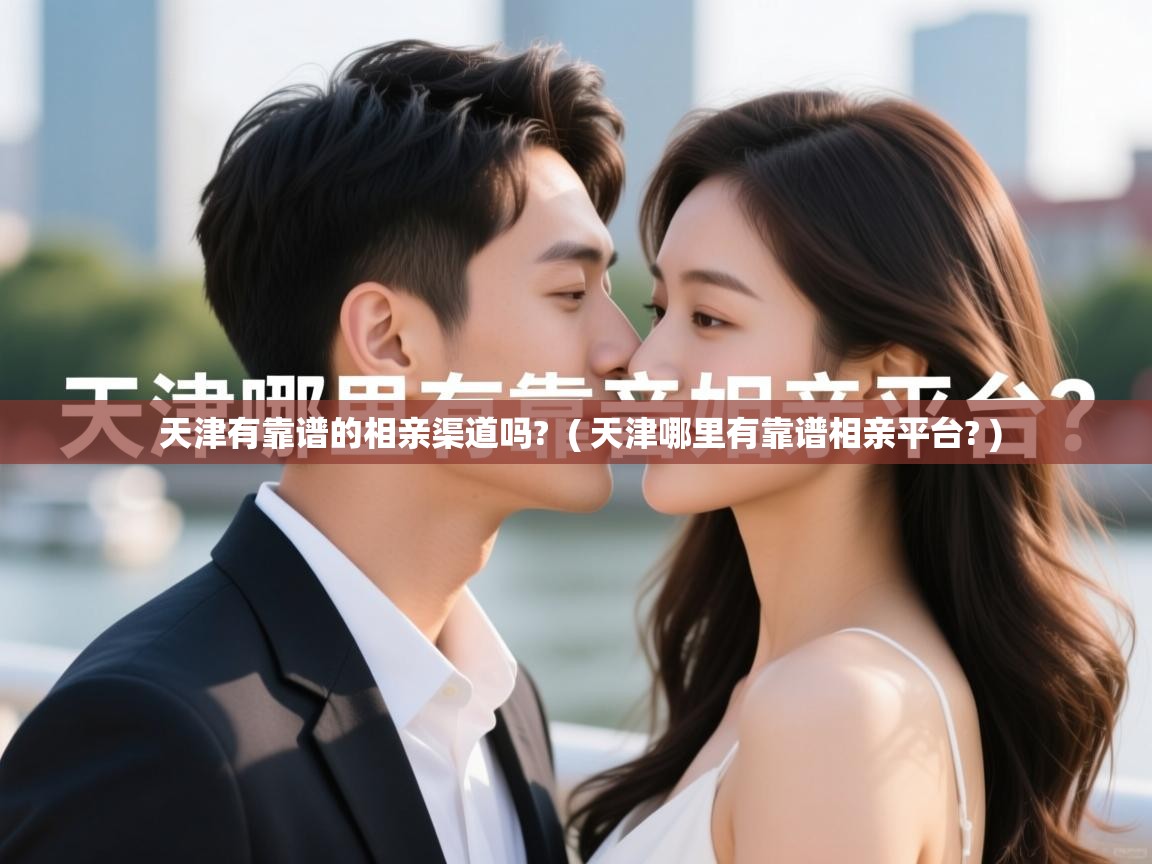  天津有靠谱的相亲渠道吗?  ( 天津哪里有靠谱相亲平台? )