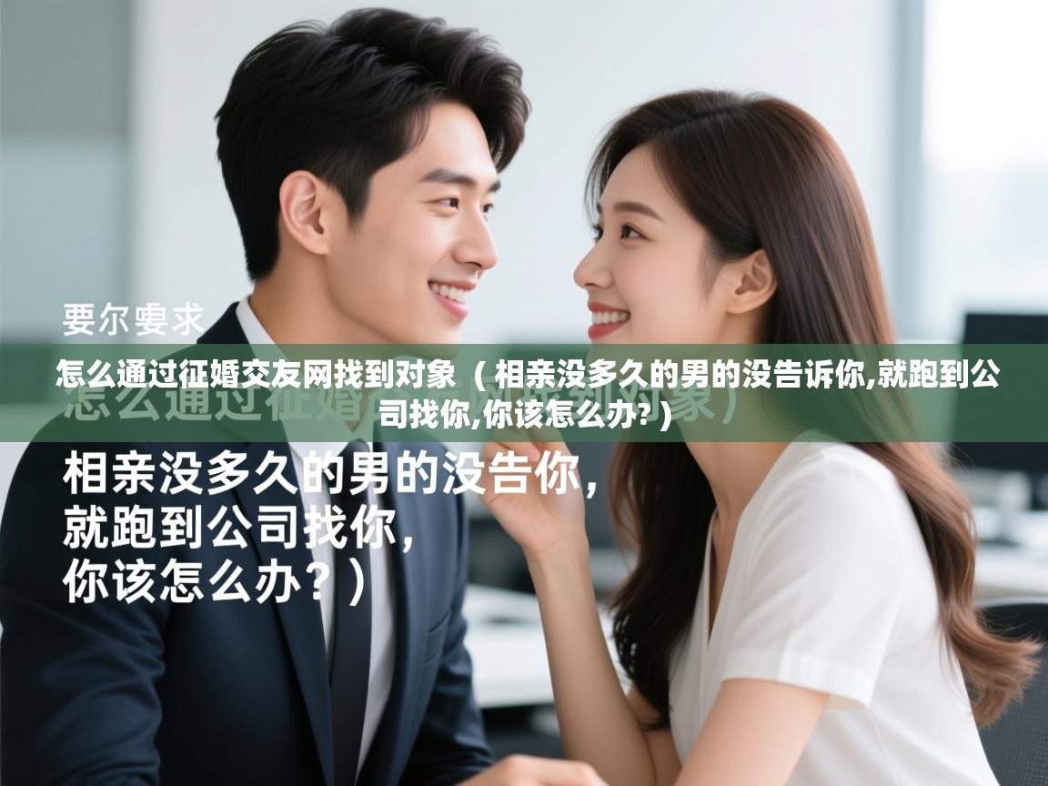  怎么通过征婚交友网找到对象  ( 相亲没多久的男的没告诉你,就跑到公司找你,你该怎么办? )