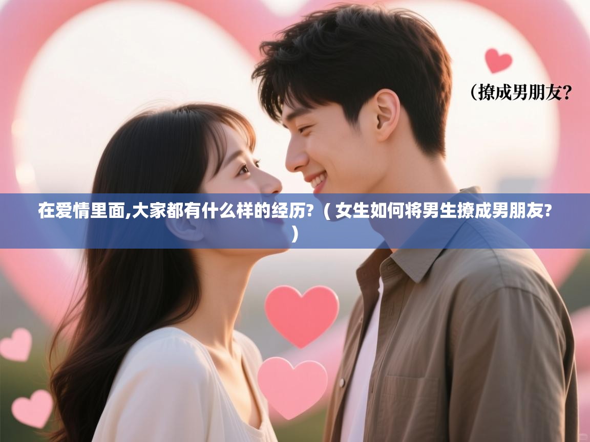  在爱情里面,大家都有什么样的经历?  ( 女生如何将男生撩成男朋友? )