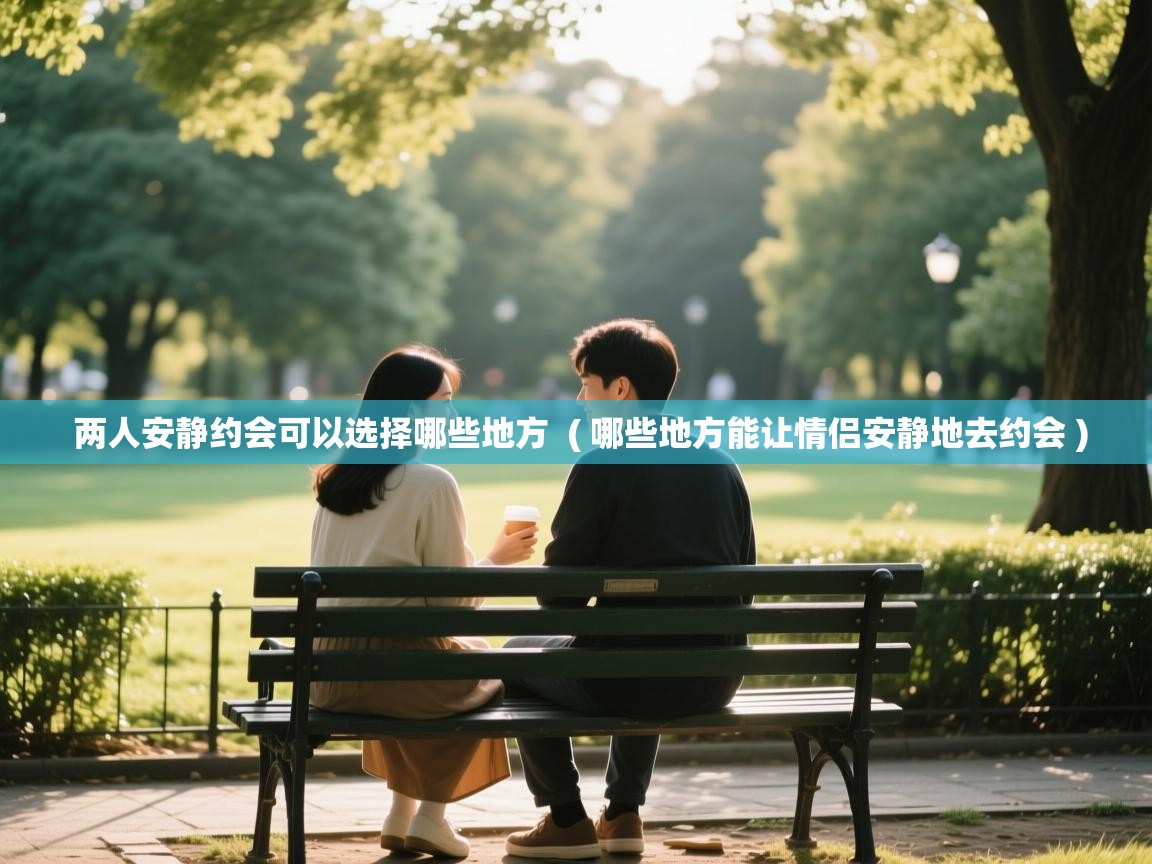 两人安静约会可以选择哪些地方 ( 哪些地方能让情侣安静地去约会 ) 两人安静约会可以选择哪些地方 ( 哪些地方能让情侣安静地去约会 )