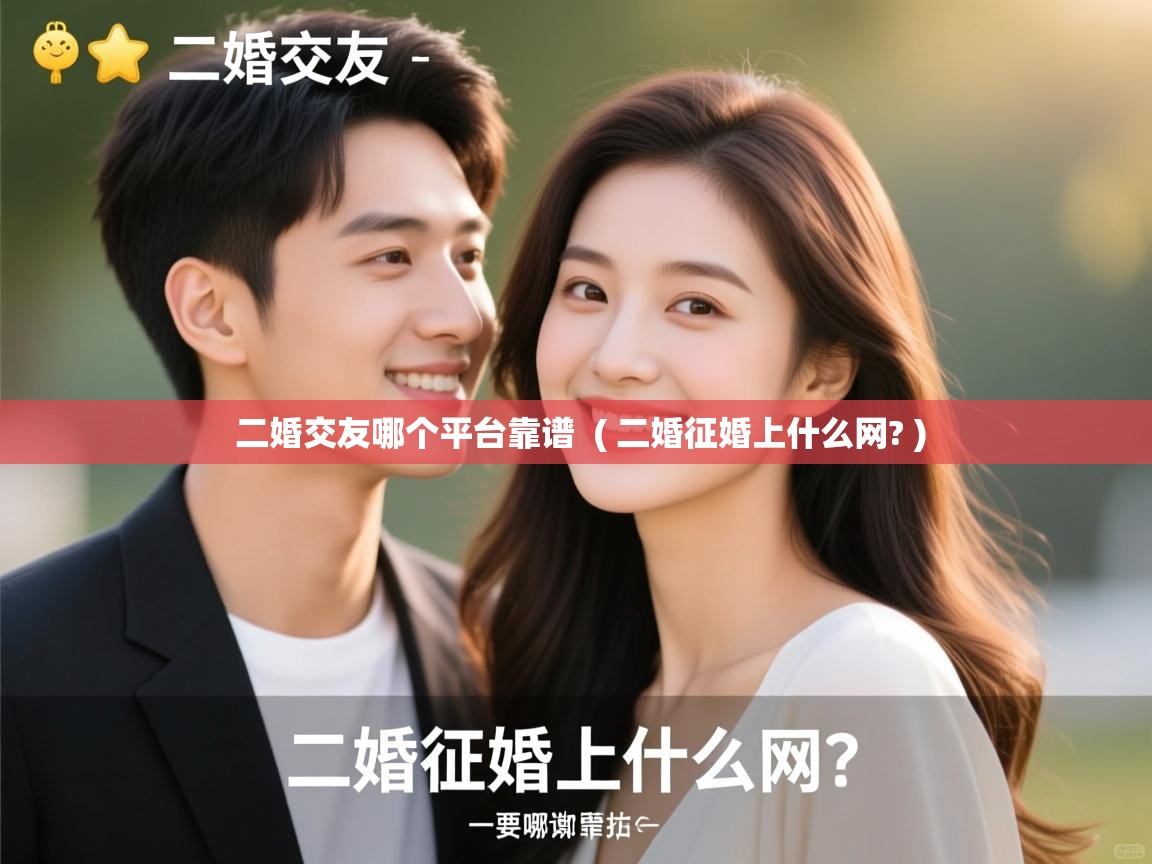  二婚交友哪个平台靠谱  ( 二婚征婚上什么网? )
