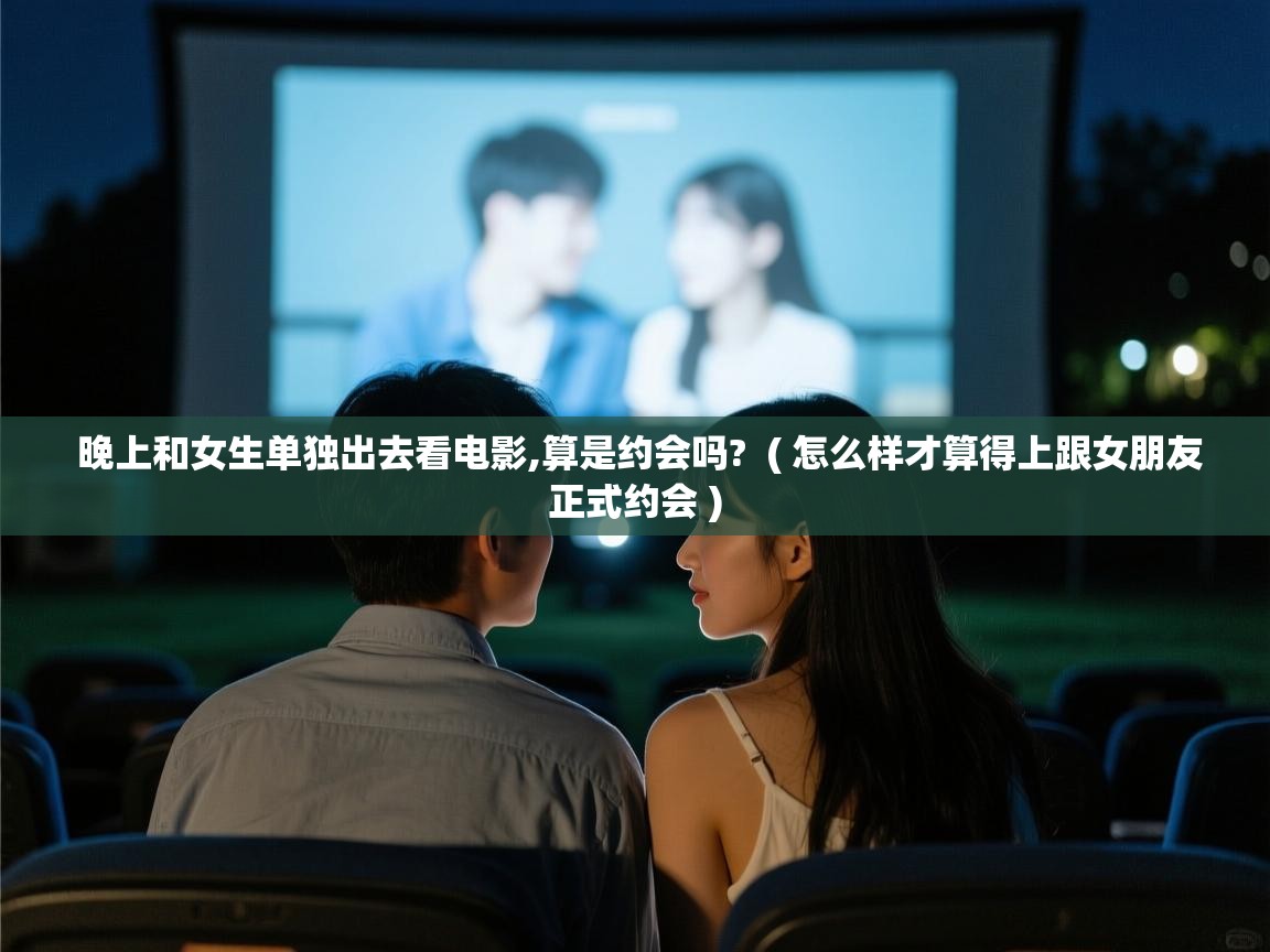 晚上和女生单独出去看电影,算是约会吗? ( 怎么样才算得上跟女朋友正式约会 ) 晚上和女生单独出去看电影,算是约会吗? ( 怎么样才算得上跟女朋友正式约会 )