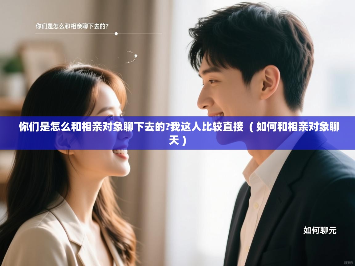  你们是怎么和相亲对象聊下去的?我这人比较直接  ( 如何和相亲对象聊天 )