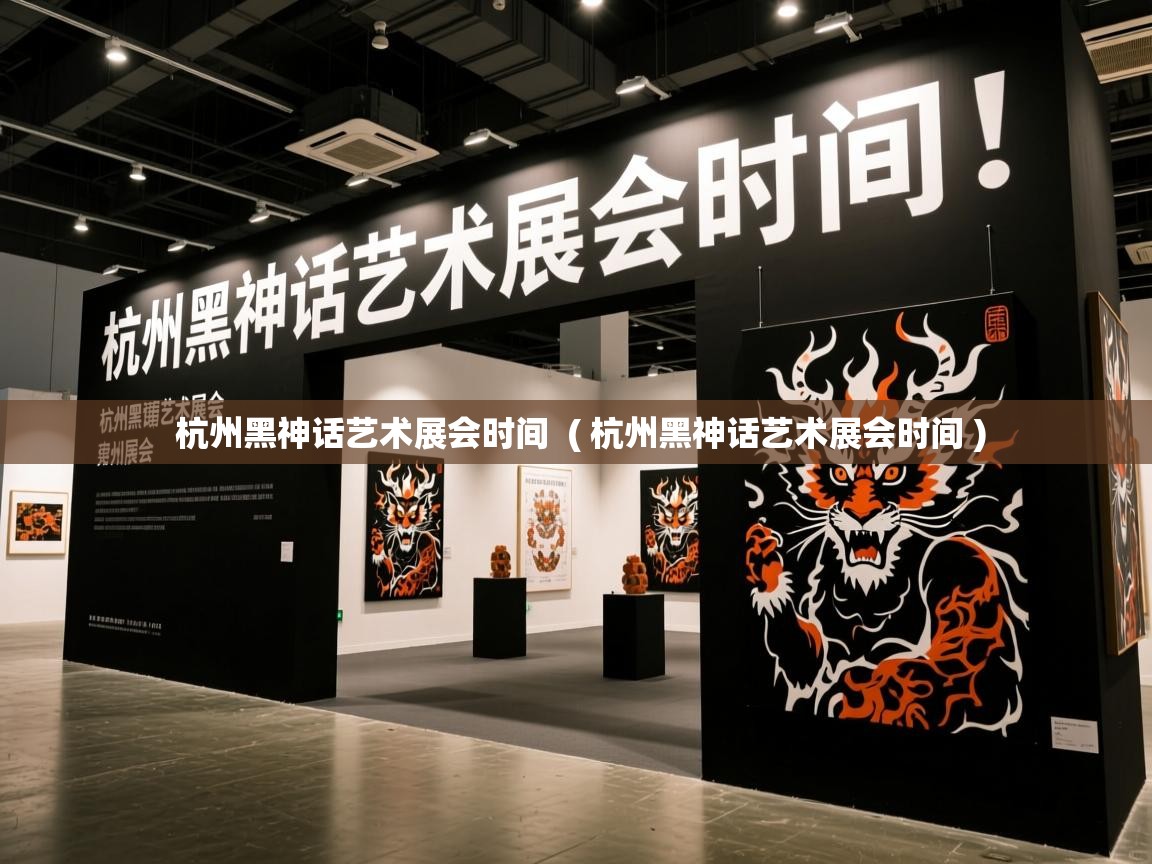  杭州黑神话艺术展会时间  ( 杭州黑神话艺术展会时间 )