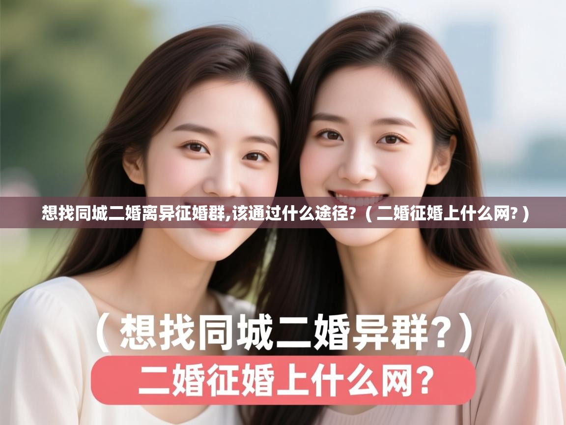  想找同城二婚离异征婚群,该通过什么途径?  ( 二婚征婚上什么网? )