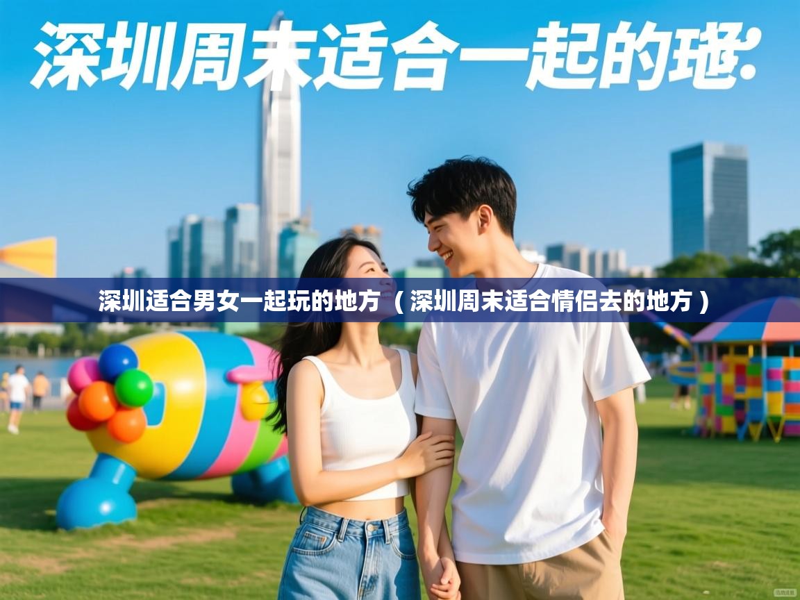  深圳适合男女一起玩的地方  ( 深圳周末适合情侣去的地方 )