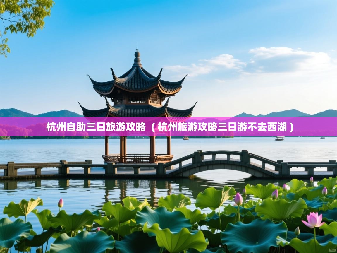  杭州自助三日旅游攻略  ( 杭州旅游攻略三日游不去西湖 )