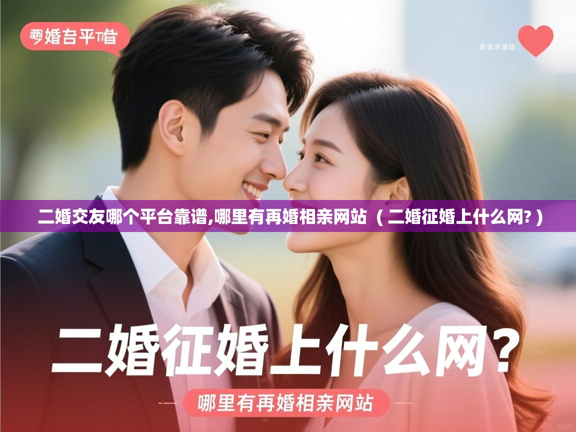  二婚交友哪个平台靠谱,哪里有再婚相亲网站  ( 二婚征婚上什么网? )
