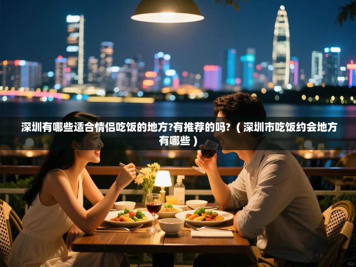  深圳有哪些适合情侣吃饭的地方?有推荐的吗?  ( 深圳市吃饭约会地方有哪些 )