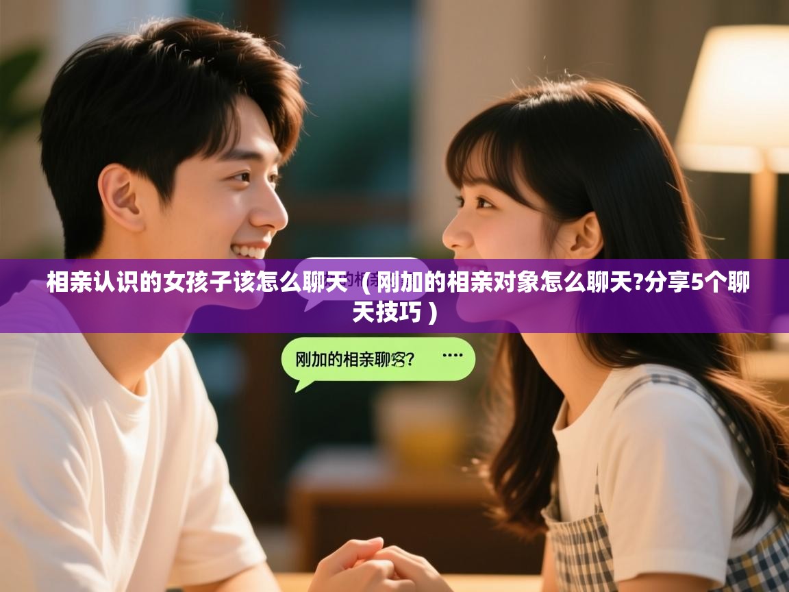  相亲认识的女孩子该怎么聊天  ( 刚加的相亲对象怎么聊天?分享5个聊天技巧 )