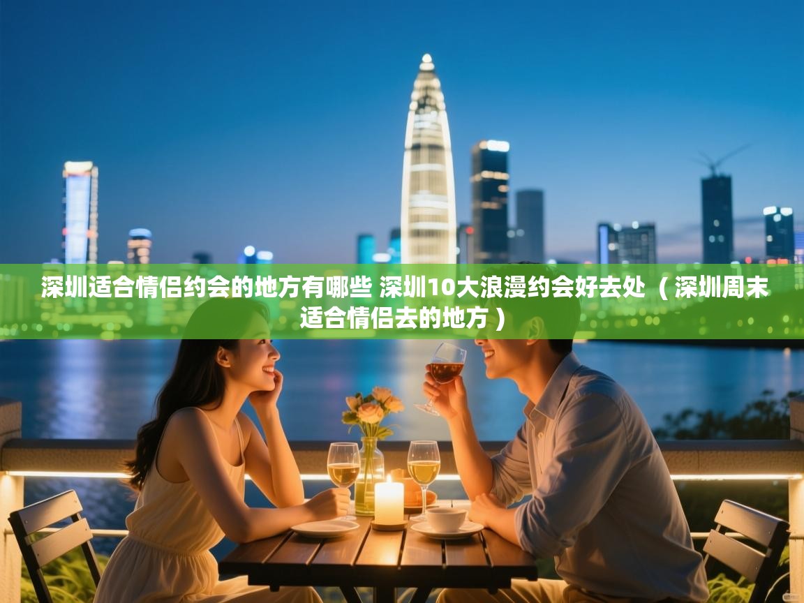  深圳适合情侣约会的地方有哪些 深圳10大浪漫约会好去处  ( 深圳周末适合情侣去的地方 )