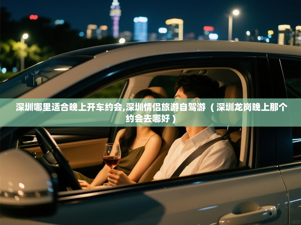  深圳哪里适合晚上开车约会,深圳情侣旅游自驾游  ( 深圳龙岗晚上那个约会去哪好 )