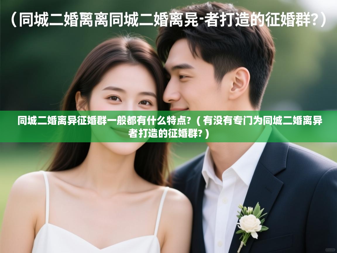  同城二婚离异征婚群一般都有什么特点?  ( 有没有专门为同城二婚离异者打造的征婚群? )