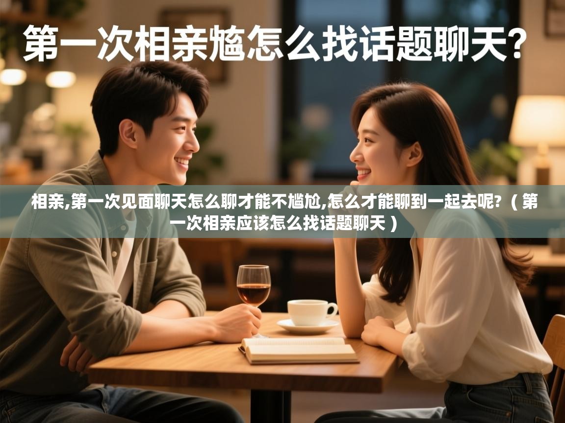  相亲,第一次见面聊天怎么聊才能不尴尬,怎么才能聊到一起去呢?  ( 第一次相亲应该怎么找话题聊天 )