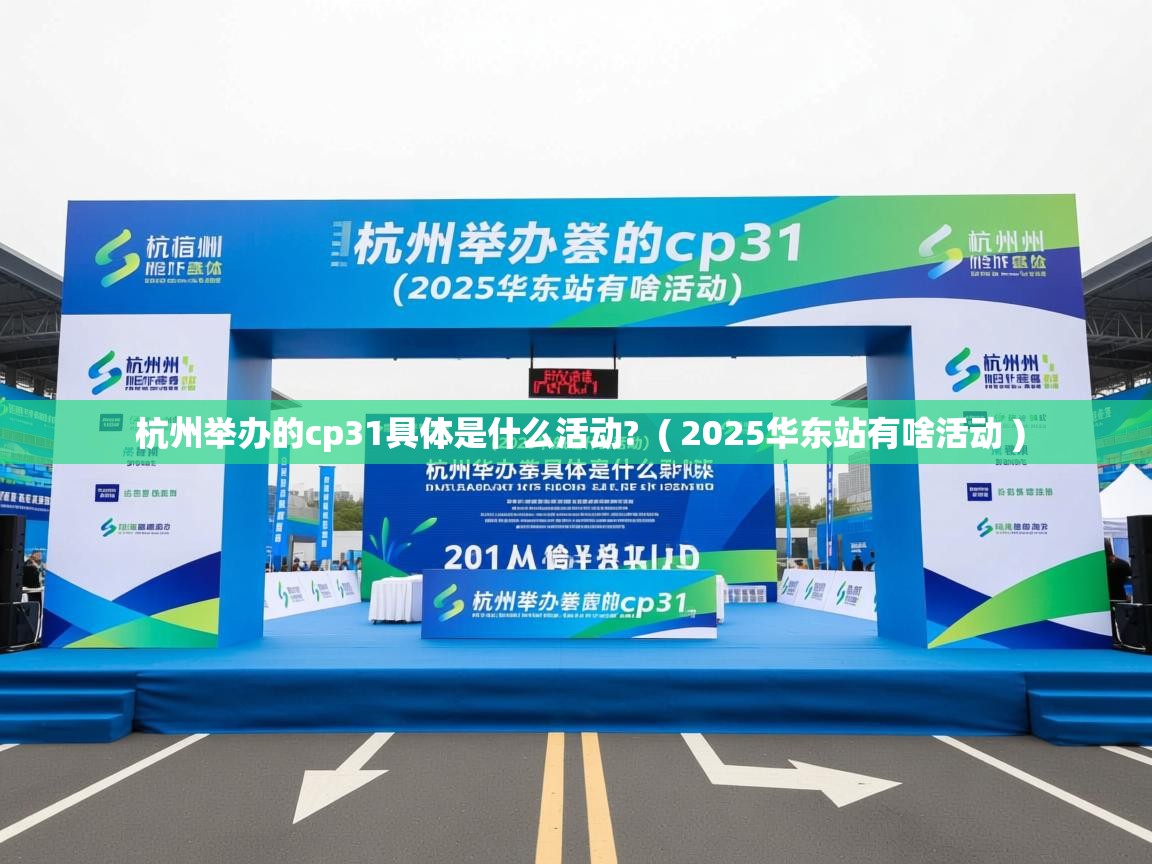  杭州举办的cp31具体是什么活动?  ( 2025华东站有啥活动 )
