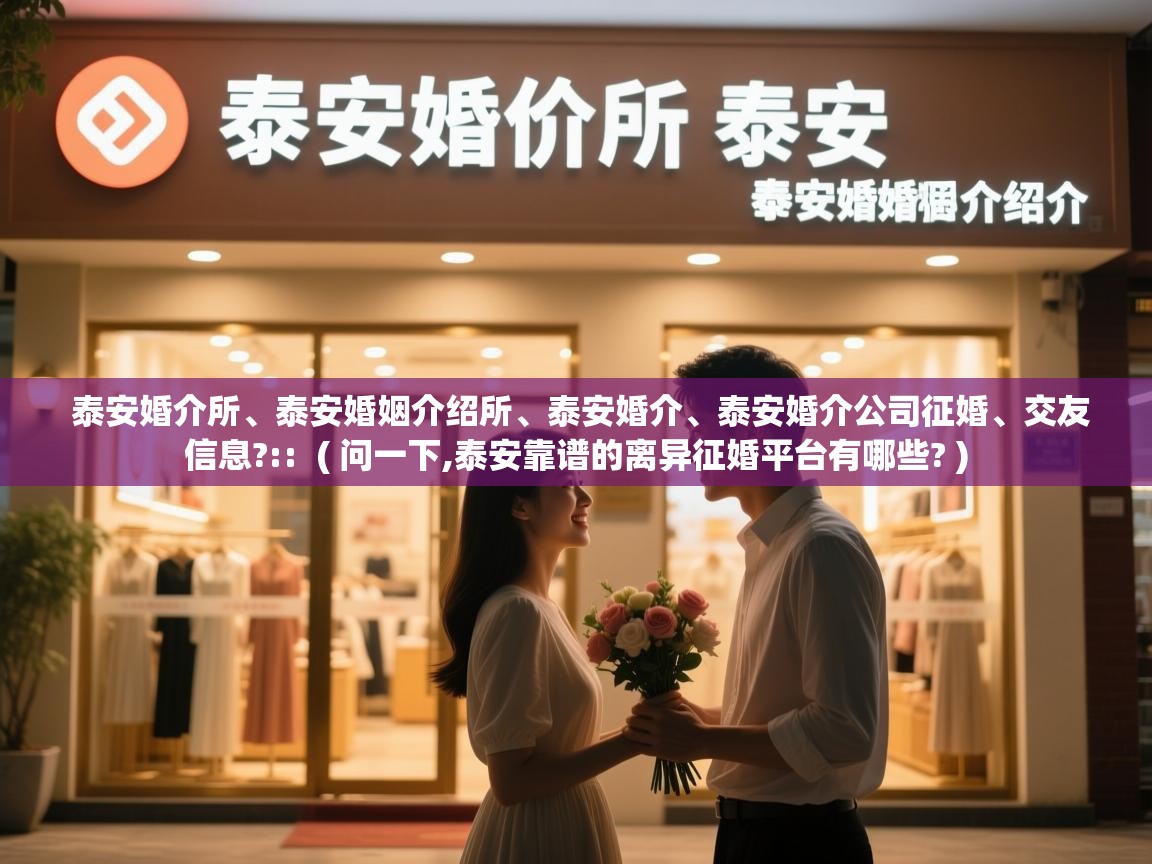  泰安婚介所、泰安婚姻介绍所、泰安婚介、泰安婚介公司征婚、交友信息?::  ( 问一下,泰安靠谱的离异征婚平台有哪些? )