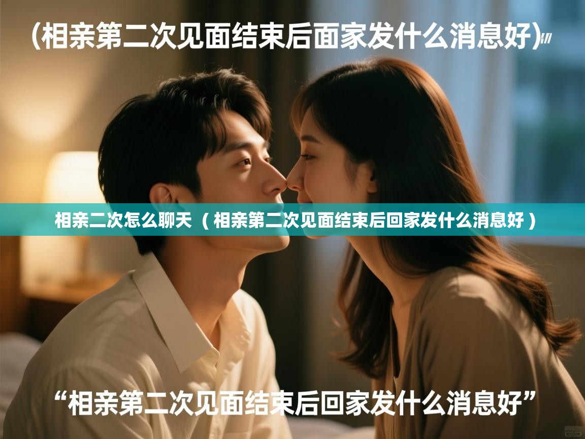  相亲二次怎么聊天  ( 相亲第二次见面结束后回家发什么消息好 )