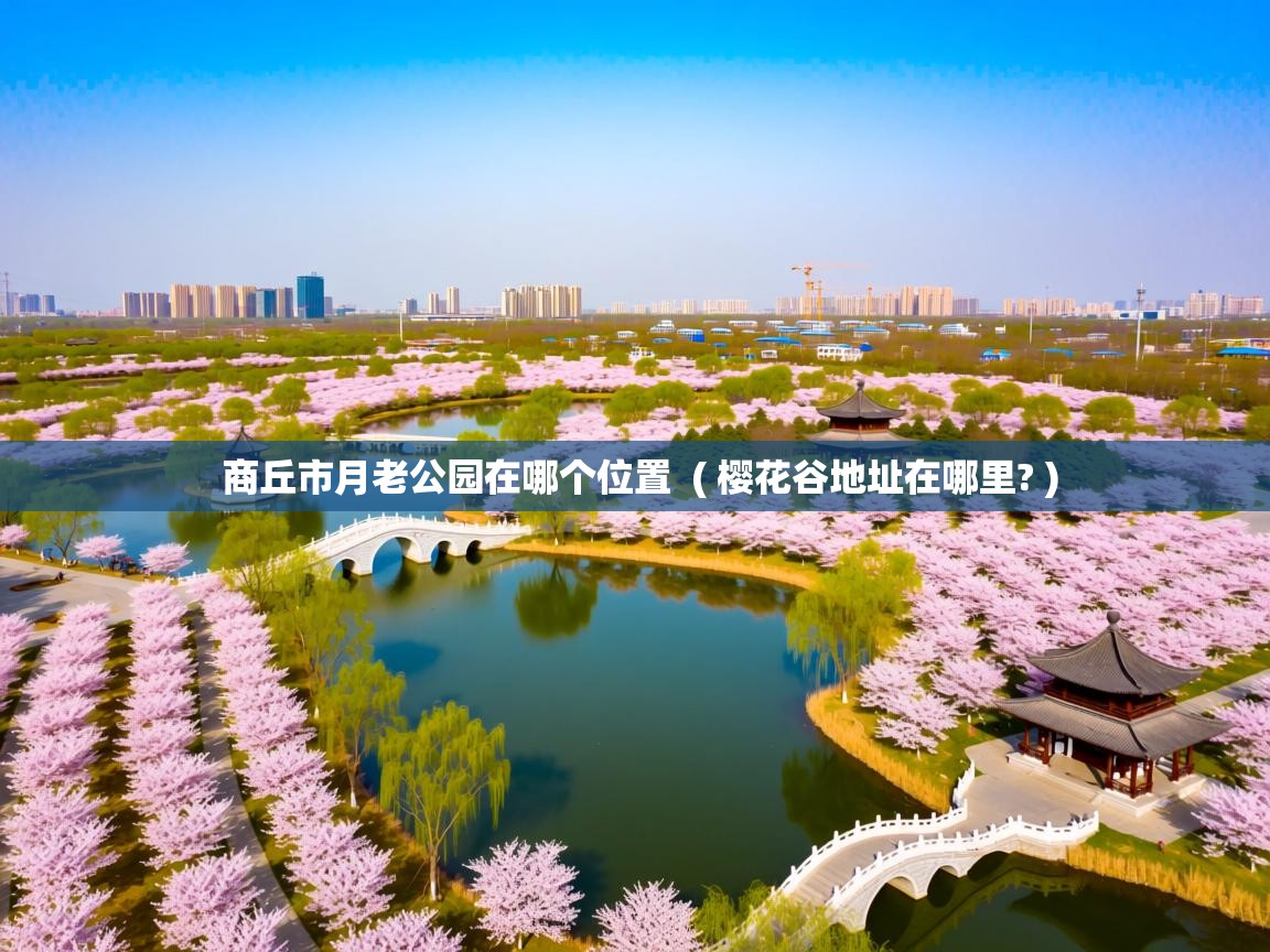  商丘市月老公园在哪个位置  ( 樱花谷地址在哪里? )