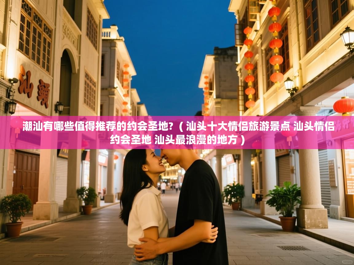  潮汕有哪些值得推荐的约会圣地?  ( 汕头十大情侣旅游景点 汕头情侣约会圣地 汕头最浪漫的地方 )