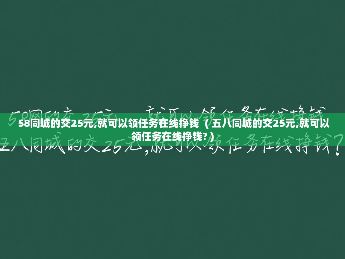  58同城的交25元,就可以领任务在线挣钱  ( 五八同城的交25元,就可以领任务在线挣钱? )