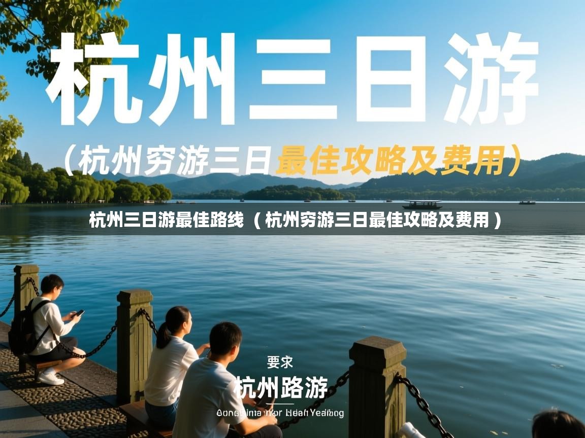  杭州三日游最佳路线  ( 杭州穷游三日最佳攻略及费用 )