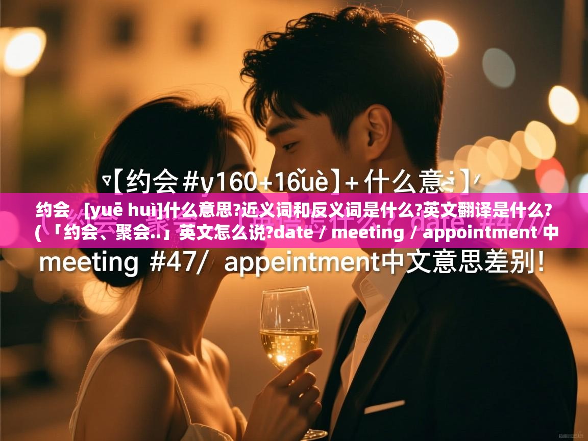 约会   [yuē huì]什么意思?近义词和反义词是什么?英文翻译是什么?  ( 「约会、聚会..」英文怎么说?date / meeting / appointment 中文意思差别! )