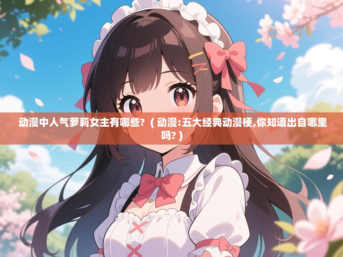  动漫中人气萝莉女主有哪些?  ( 动漫:五大经典动漫梗,你知道出自哪里吗? )