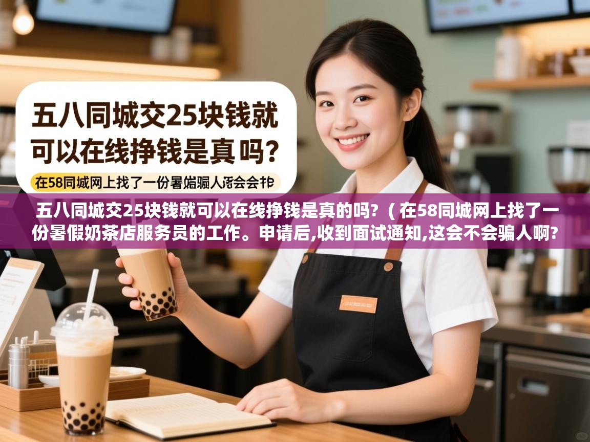  五八同城交25块钱就可以在线挣钱是真的吗?  ( 在58同城网上找了一份暑假奶茶店服务员的工作。申请后,收到面试通知,这会不会骗人啊?有保证吗? )