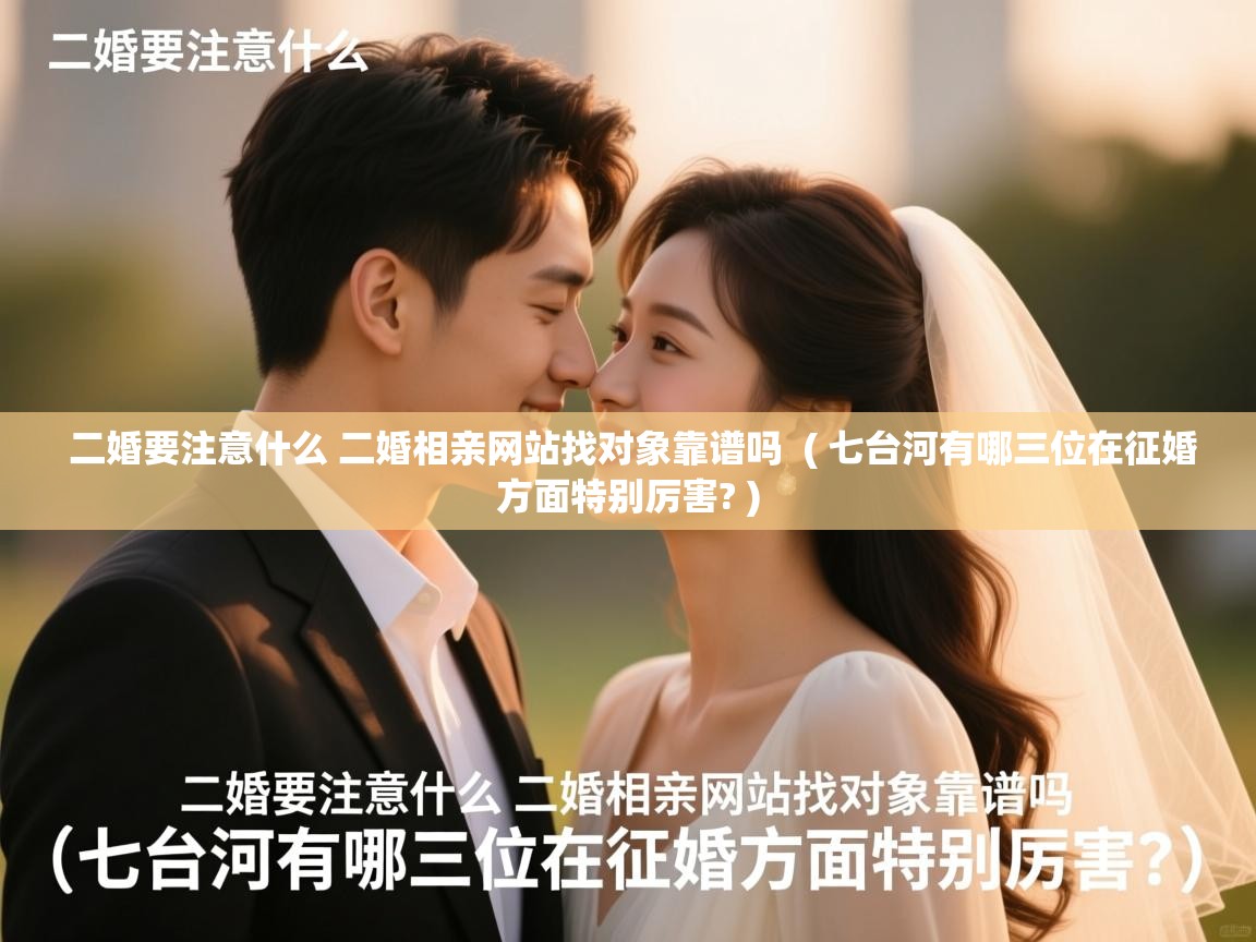  二婚要注意什么 二婚相亲网站找对象靠谱吗  ( 七台河有哪三位在征婚方面特别厉害? )