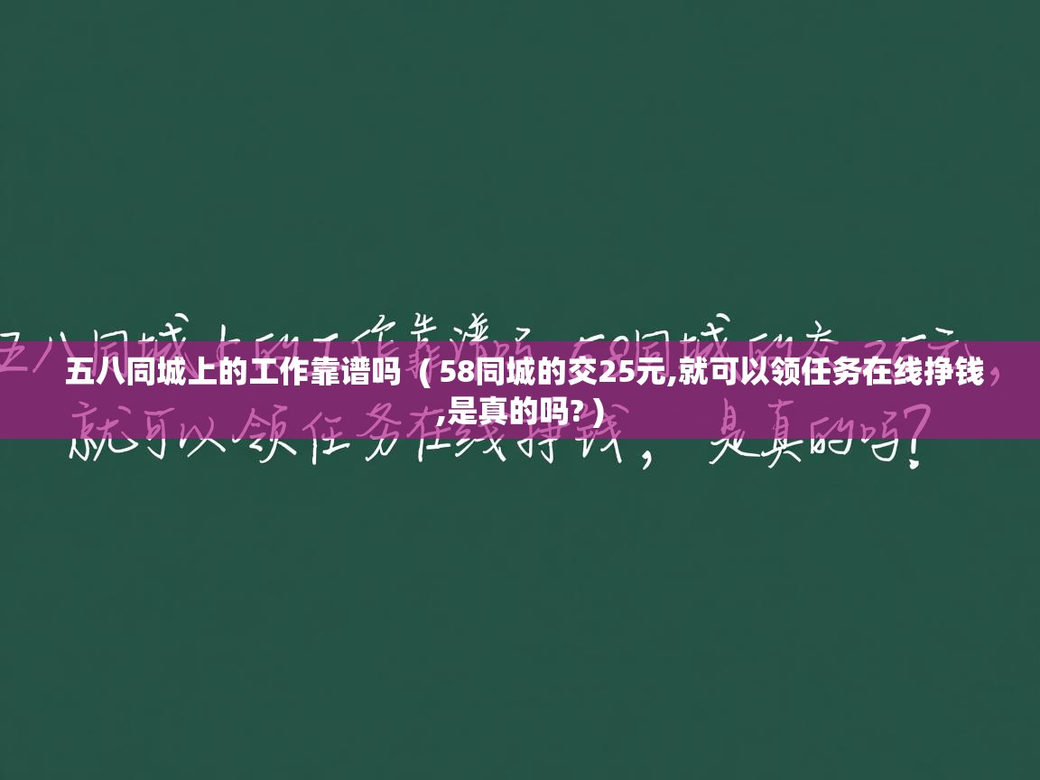  五八同城上的工作靠谱吗  ( 58同城的交25元,就可以领任务在线挣钱,是真的吗? )