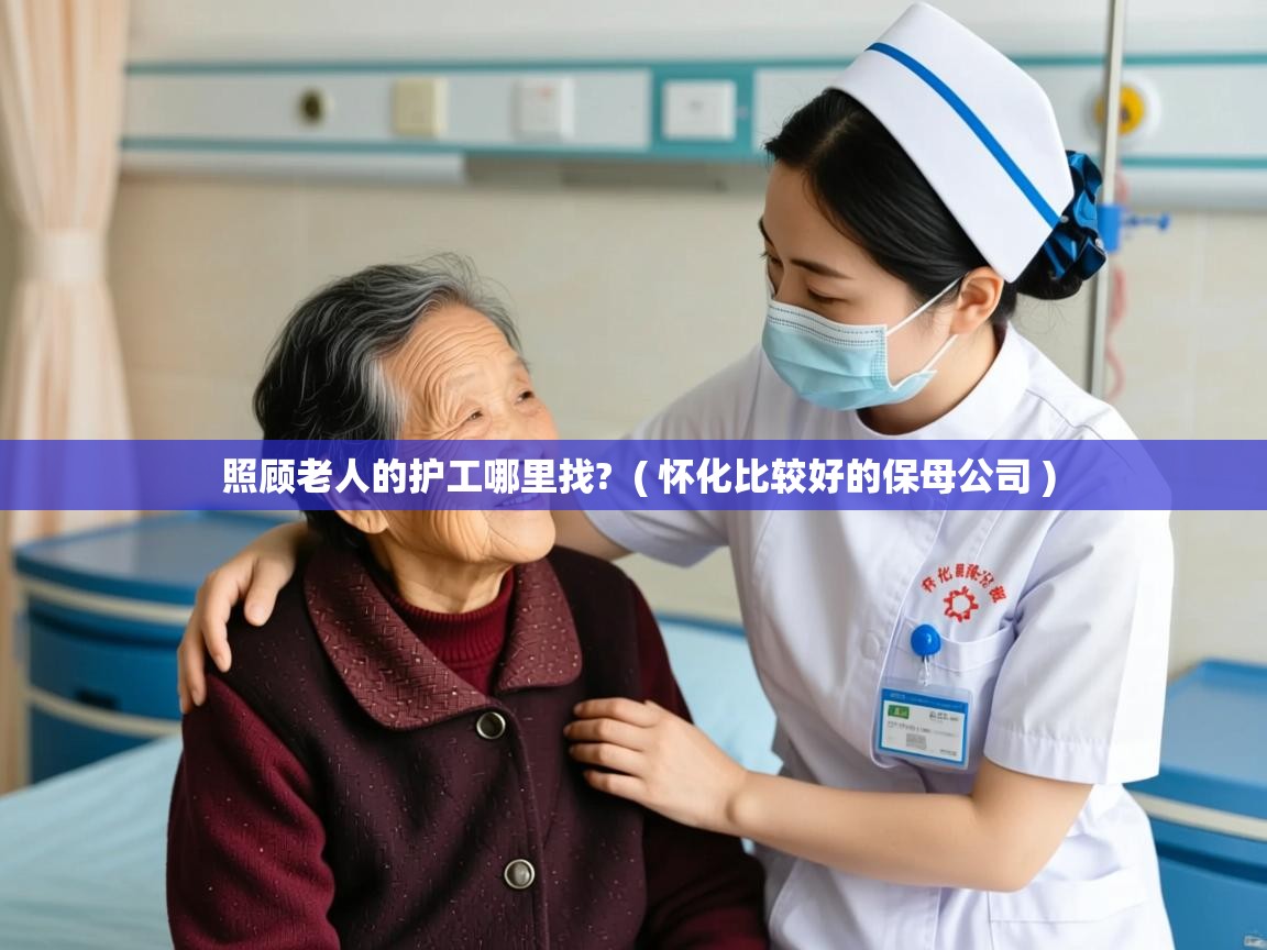  照顾老人的护工哪里找?  ( 怀化比较好的保母公司 )
