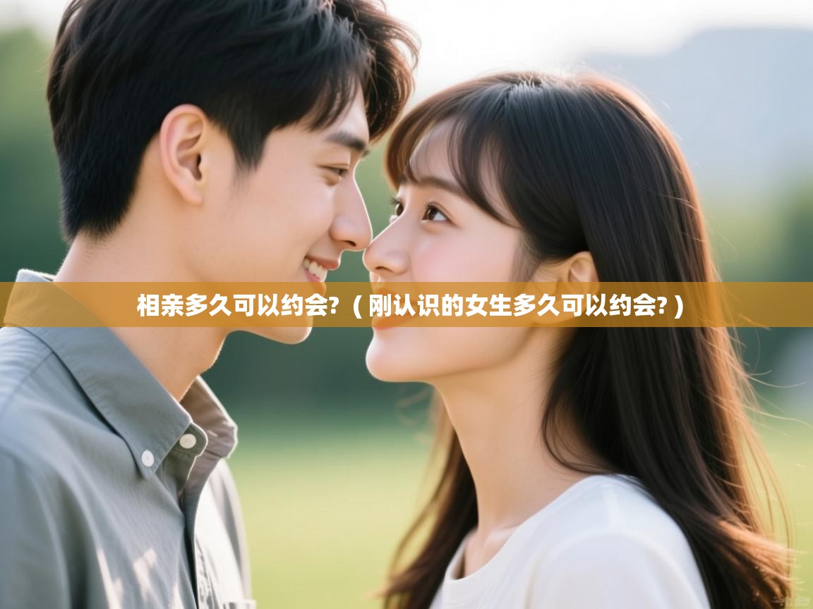  相亲多久可以约会?  ( 刚认识的女生多久可以约会? )