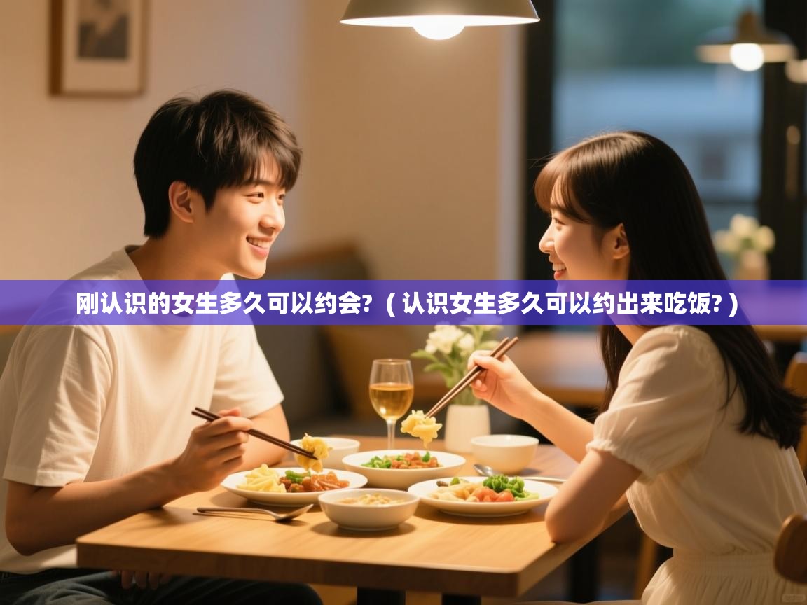  刚认识的女生多久可以约会?  ( 认识女生多久可以约出来吃饭? )