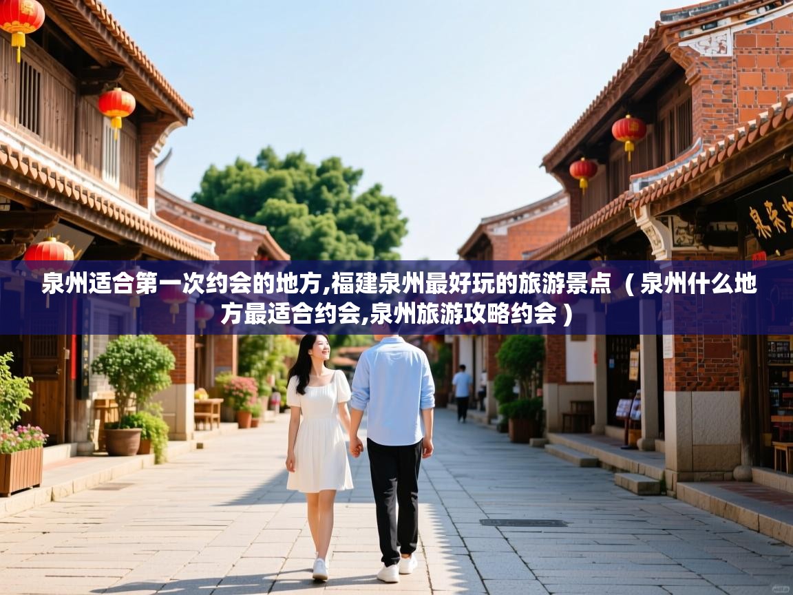  泉州适合第一次约会的地方,福建泉州最好玩的旅游景点  ( 泉州什么地方最适合约会,泉州旅游攻略约会 )