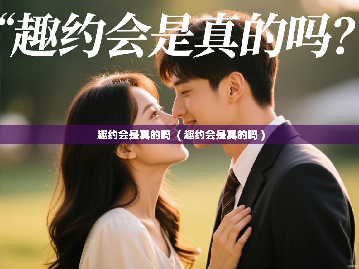  趣约会是真的吗  ( 趣约会是真的吗 )
