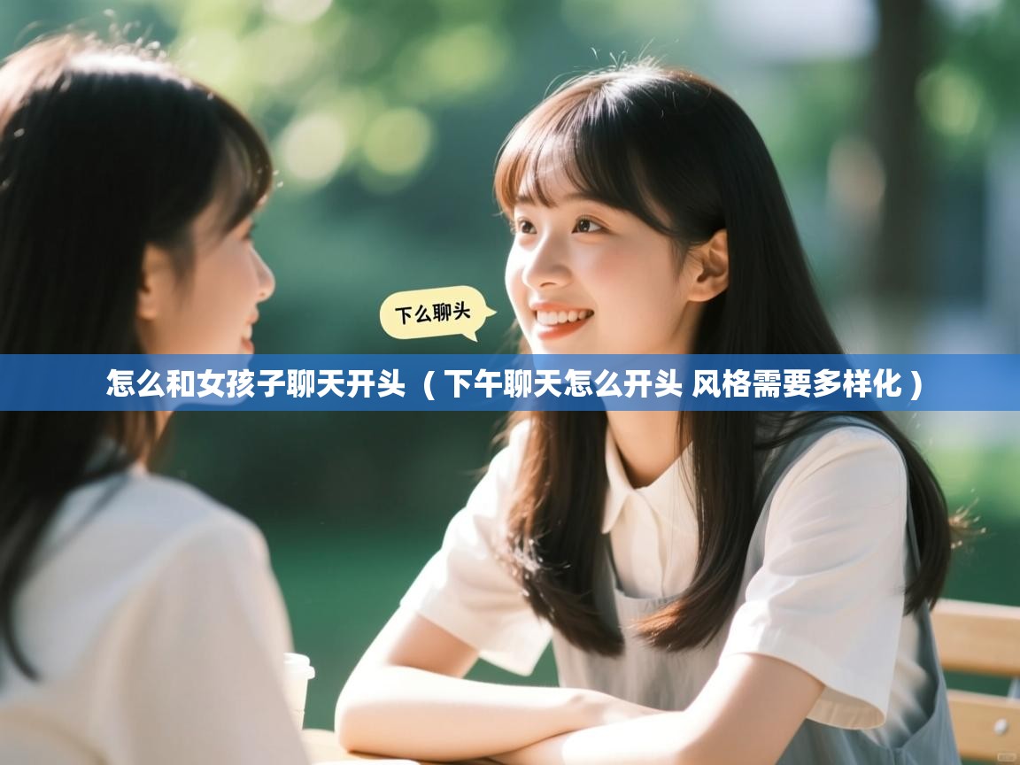  怎么和女孩子聊天开头  ( 下午聊天怎么开头 风格需要多样化 )