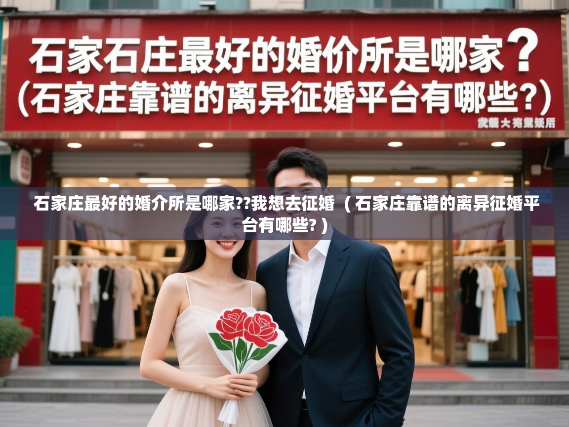  石家庄最好的婚介所是哪家??我想去征婚  ( 石家庄靠谱的离异征婚平台有哪些? )