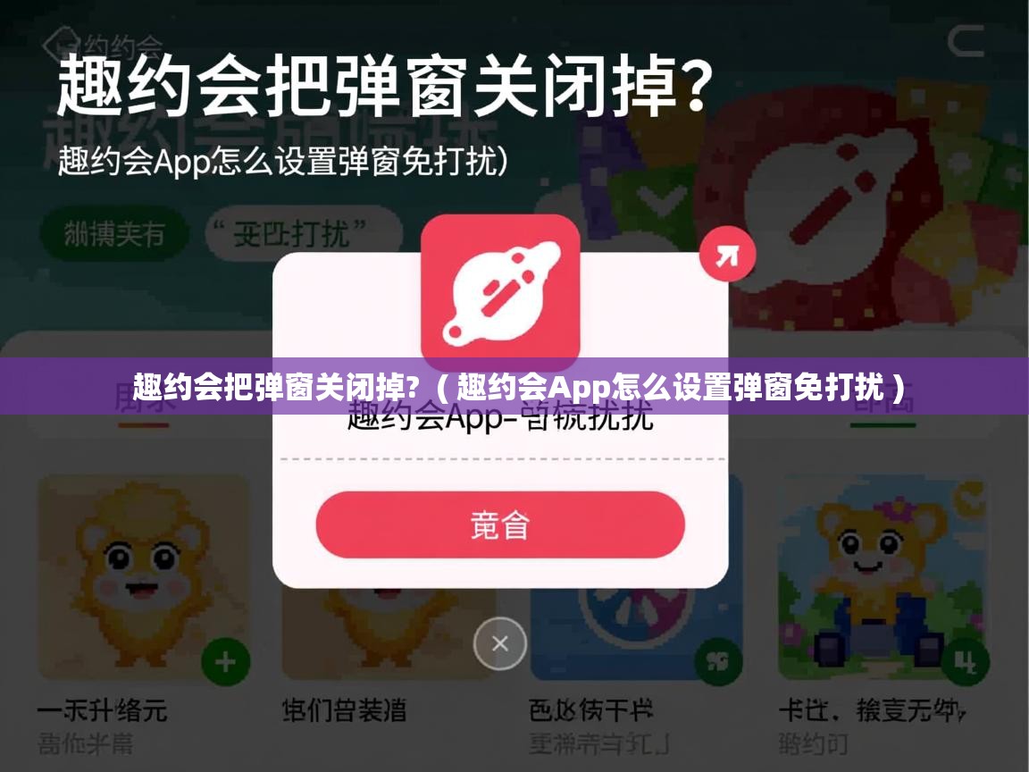  趣约会把弹窗关闭掉?  ( 趣约会App怎么设置弹窗免打扰 )