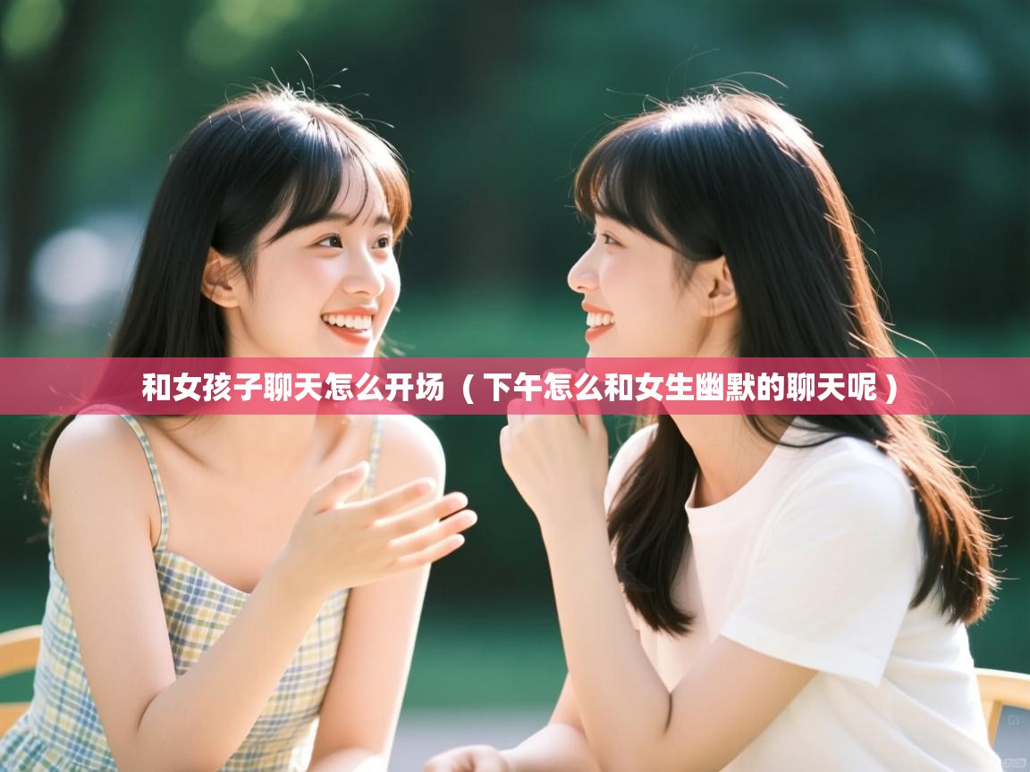  和女孩子聊天怎么开场  ( 下午怎么和女生幽默的聊天呢 )