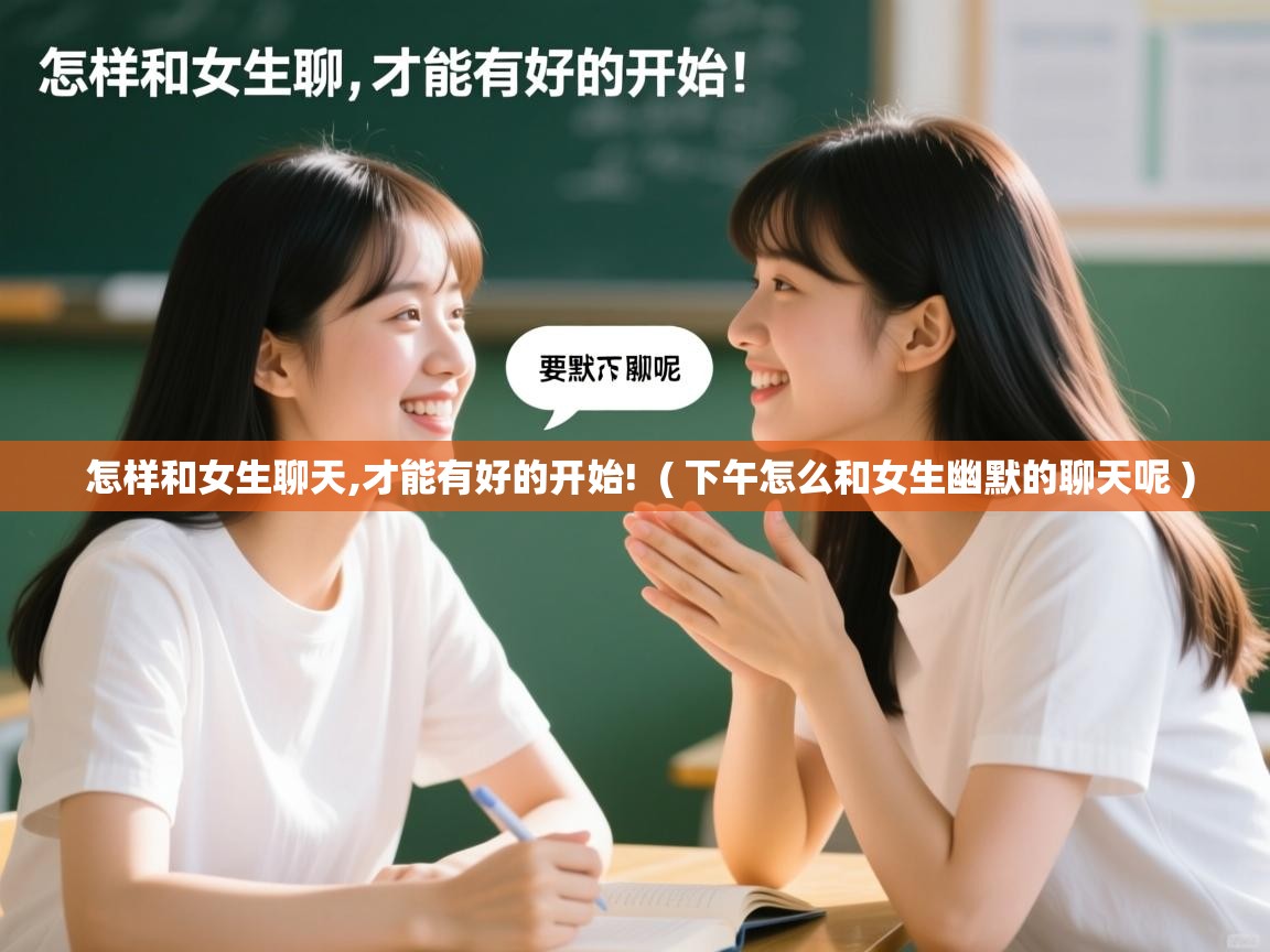  怎样和女生聊天,才能有好的开始!  ( 下午怎么和女生幽默的聊天呢 )