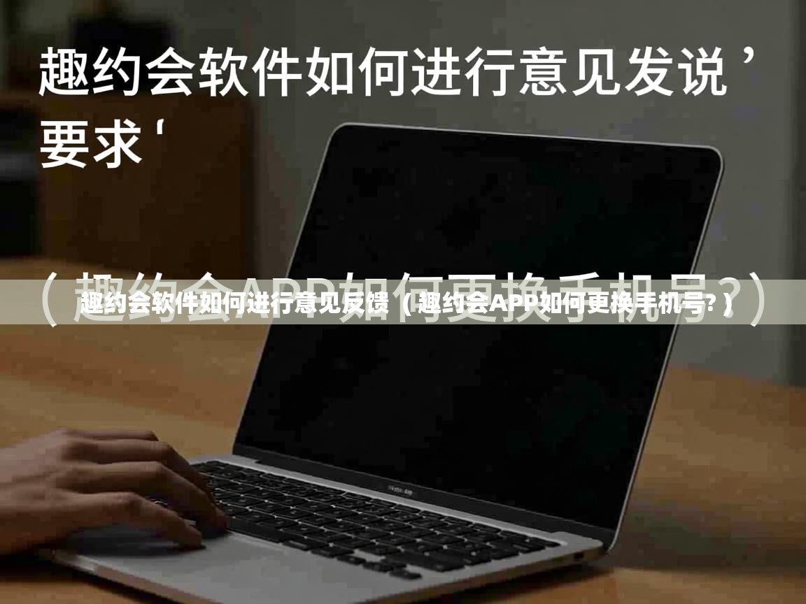  趣约会软件如何进行意见反馈  ( 趣约会APP如何更换手机号? )