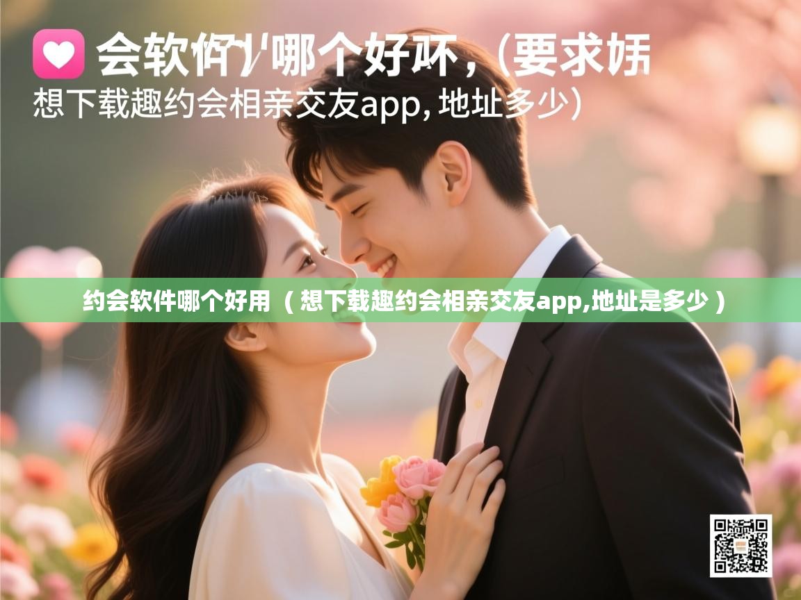  约会软件哪个好用  ( 想下载趣约会相亲交友app,地址是多少 )