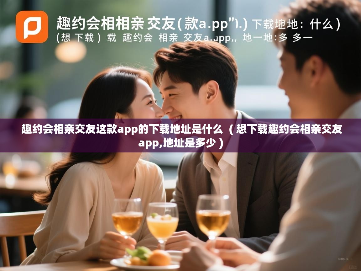  趣约会相亲交友这款app的下载地址是什么  ( 想下载趣约会相亲交友app,地址是多少 )