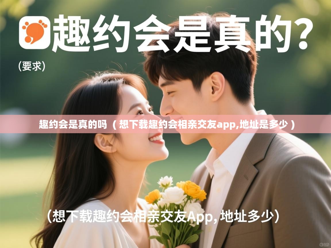  趣约会是真的吗  ( 想下载趣约会相亲交友app,地址是多少 )