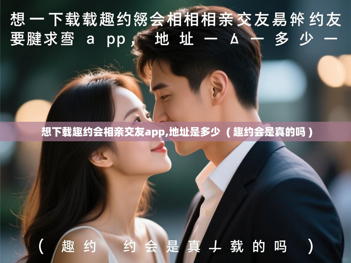  想下载趣约会相亲交友app,地址是多少  ( 趣约会是真的吗 )