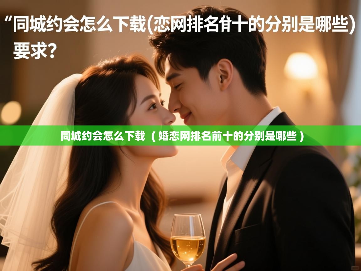  同城约会怎么下载  ( 婚恋网排名前十的分别是哪些 )