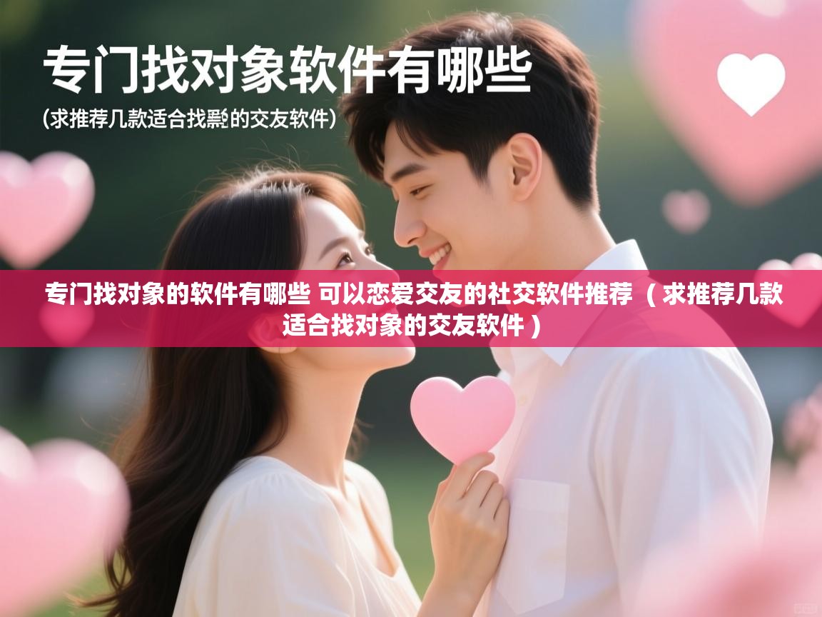  专门找对象的软件有哪些 可以恋爱交友的社交软件推荐  ( 求推荐几款适合找对象的交友软件 )