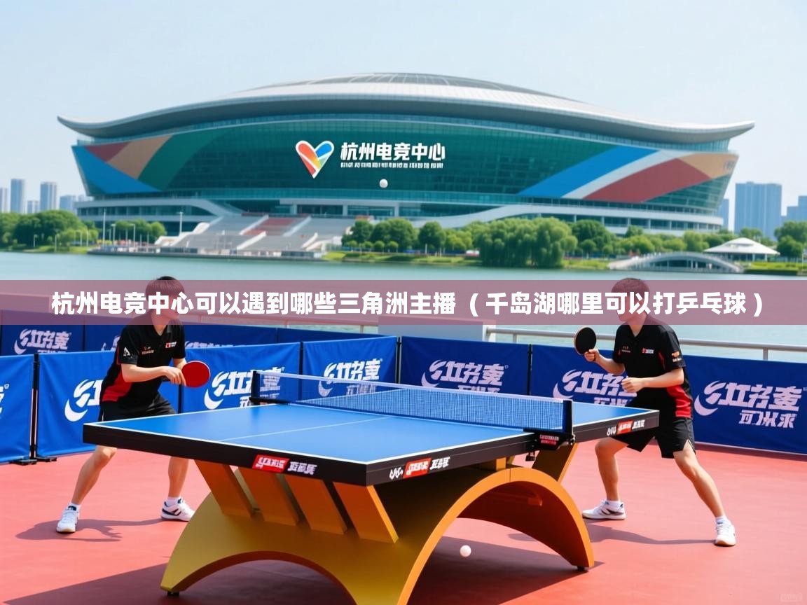  杭州电竞中心可以遇到哪些三角洲主播  ( 千岛湖哪里可以打乒乓球 )